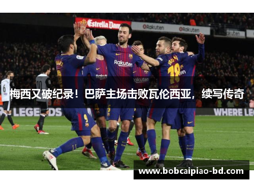 梅西又破纪录！巴萨主场击败瓦伦西亚，续写传奇