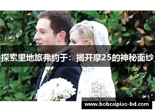 探索里地旅弗约于：揭开摩25的神秘面纱