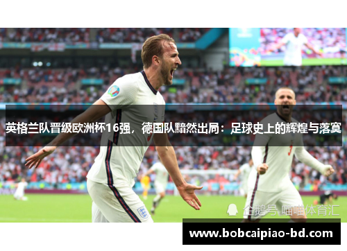 英格兰队晋级欧洲杯16强，德国队黯然出局：足球史上的辉煌与落寞