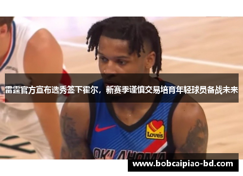 雷霆官方宣布选秀签下霍尔,新赛季谨慎交易培育年轻球员备战未来