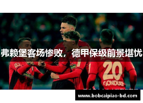 弗赖堡客场惨败，德甲保级前景堪忧