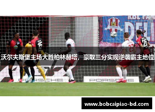 沃尔夫斯堡主场大胜柏林赫塔，豪取三分实现逆袭霸主地位