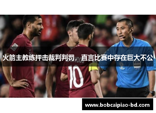 火箭主教练抨击裁判判罚,直言比赛中存在巨大不公