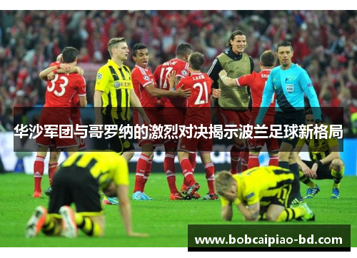 华沙军团与哥罗纳的激烈对决揭示波兰足球新格局