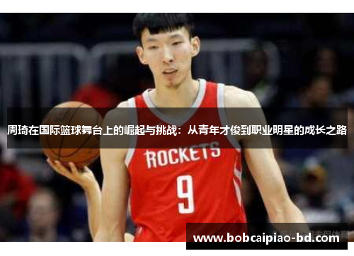 周琦在国际篮球舞台上的崛起与挑战：从青年才俊到职业明星的成长之路
