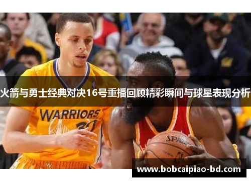火箭与勇士经典对决16号重播回顾精彩瞬间与球星表现分析