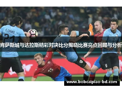肯萨斯城与达拉斯精彩对决比分揭晓比赛亮点回顾与分析