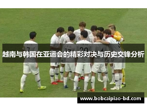 越南与韩国在亚运会的精彩对决与历史交锋分析