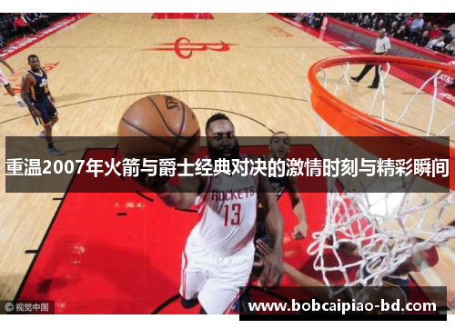重温2007年火箭与爵士经典对决的激情时刻与精彩瞬间