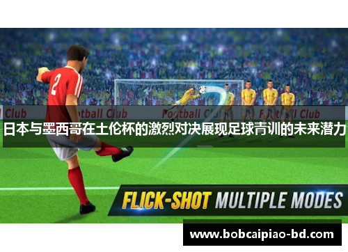 日本与墨西哥在土伦杯的激烈对决展现足球青训的未来潜力